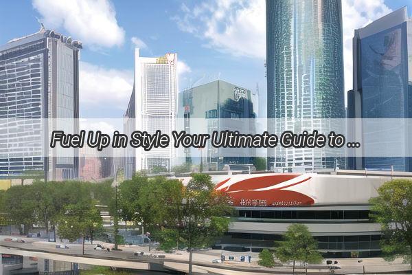 Fuel Up in Style Your Ultimate Guide to Buying Gasoline in Guangzhou